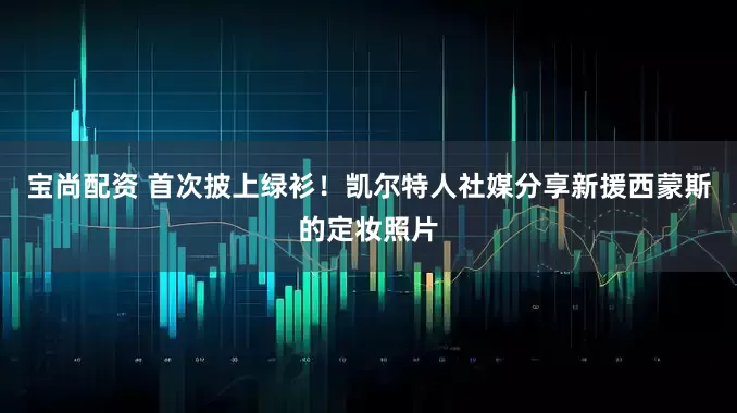 宝尚配资 首次披上绿衫！凯尔特人社媒分享新援西蒙斯的定妆照片
