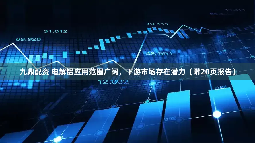 九鼎配资 电解铝应用范围广阔，下游市场存在潜力（附20页报告）
