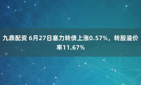 九鼎配资 6月27日塞力转债上涨0.57%，转股溢价率11.67%