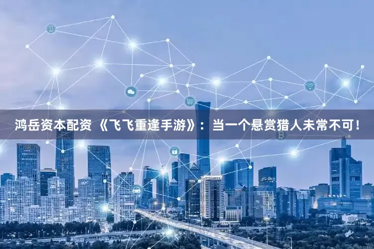 鸿岳资本配资 《飞飞重逢手游》:当一个悬赏猎人未常不可!