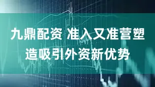 九鼎配资 准入又准营塑造吸引外资新优势