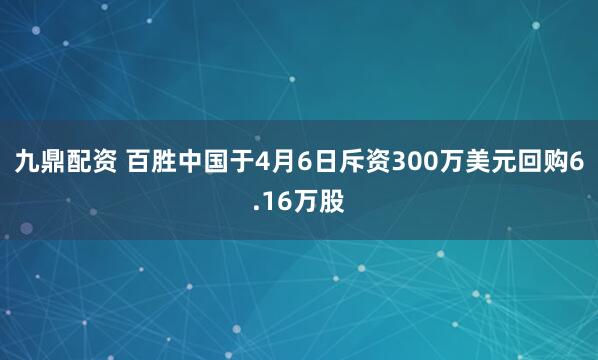 九鼎配资 百胜中国于4月6日斥资300万美元回购6.16万股