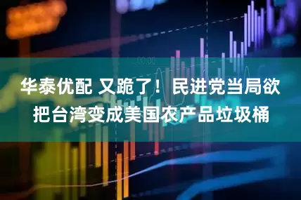 华泰优配 又跪了！民进党当局欲把台湾变成美国农产品垃圾桶