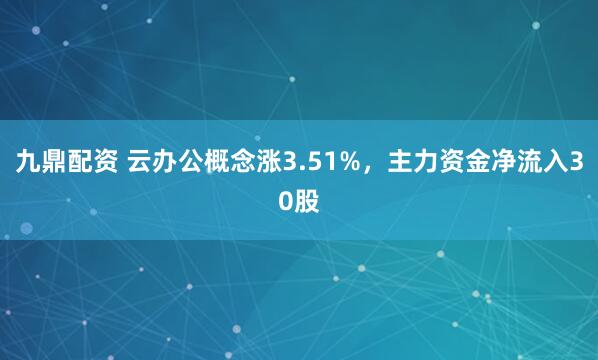 九鼎配资 云办公概念涨3.51%，主力资金净流入30股