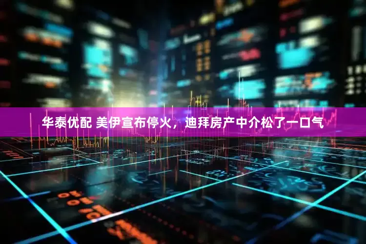 华泰优配 美伊宣布停火,迪拜房产中介松了一口气