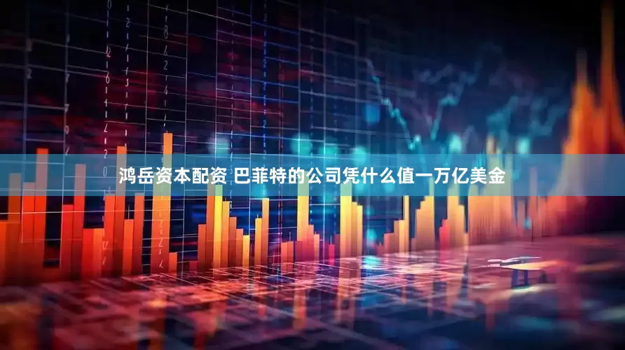 鸿岳资本配资 巴菲特的公司凭什么值一万亿美金