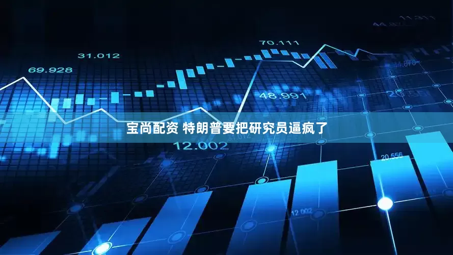 宝尚配资 特朗普要把研究员逼疯了