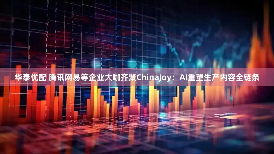 华泰优配 腾讯网易等企业大咖齐聚ChinaJoy：AI重塑生产内容全链条
